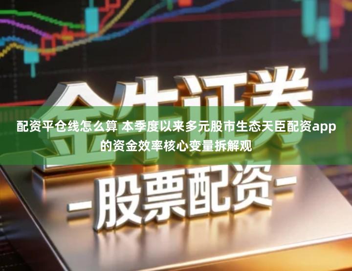 配资平仓线怎么算 本季度以来多元股市生态天臣配资app的资金效率核心变量拆解观