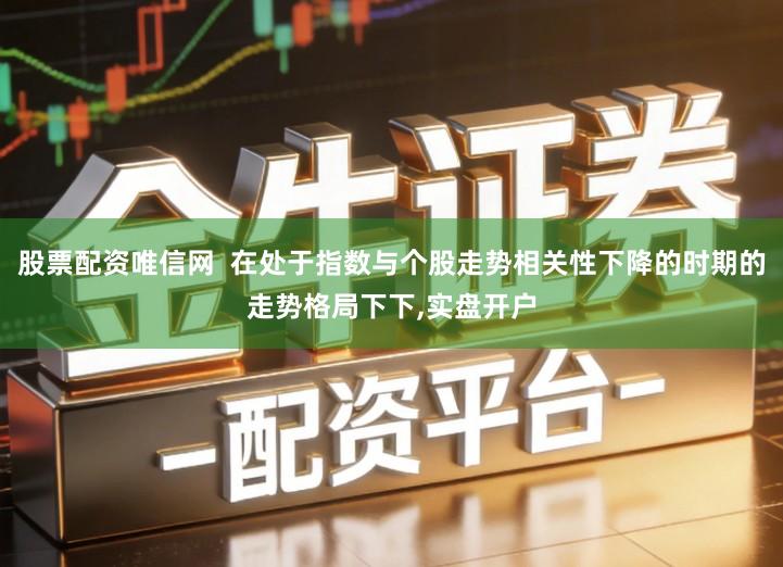 股票配资唯信网  在处于指数与个股走势相关性下降的时期的走势格局下下,实盘开户