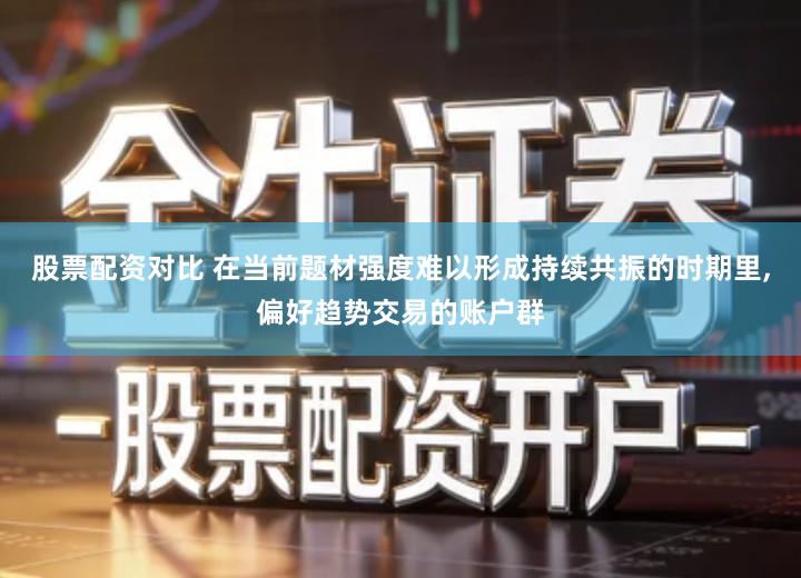 股票配资对比 在当前题材强度难以形成持续共振的时期里,偏好趋势交易的账户群