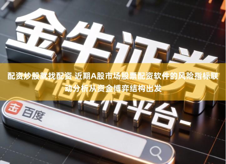 配资炒股就找配资 近期A股市场股票配资软件的风险指标联动分析从资金博弈结构出发