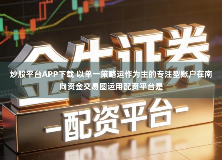 炒股平台APP下载 以单一策略运作为主的专注型账户在南向资金交易圈运用配资平台是