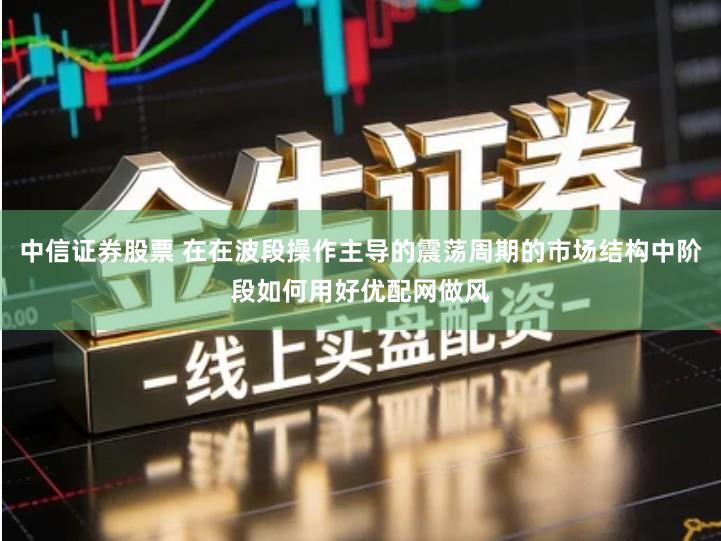 中信证券股票 在在波段操作主导的震荡周期的市场结构中阶段如何用好优配网做风
