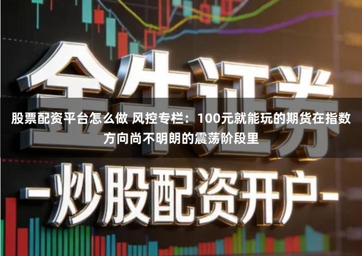 股票配资平台怎么做 风控专栏：100元就能玩的期货在指数方向尚不明朗的震荡阶段里