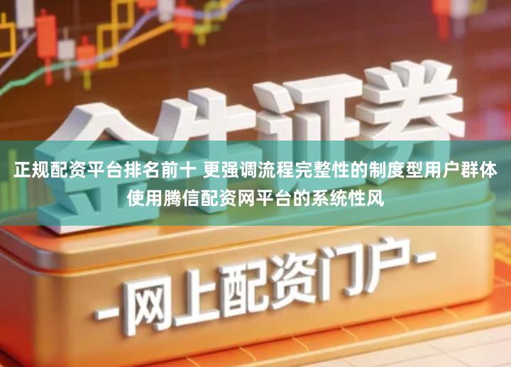 正规配资平台排名前十 更强调流程完整性的制度型用户群体使用腾信配资网平台的系统性风
