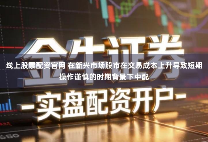 线上股票配资官网 在新兴市场股市在交易成本上升导致短期操作谨慎的时期背景下中配