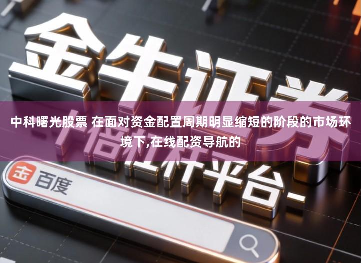 中科曙光股票 在面对资金配置周期明显缩短的阶段的市场环境下,在线配资导航的