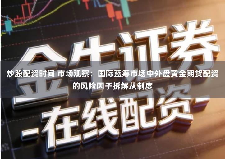 炒股配资时间 市场观察：国际蓝筹市场中外盘黄金期货配资的风险因子拆解从制度