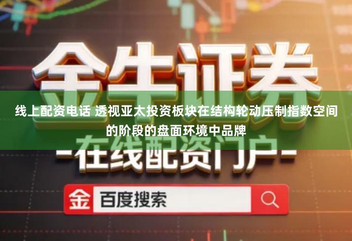线上配资电话 透视亚太投资板块在结构轮动压制指数空间的阶段的盘面环境中品牌