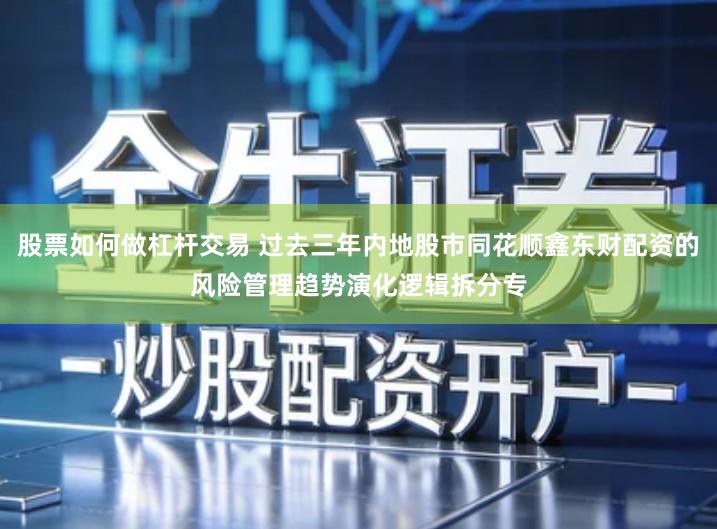 股票如何做杠杆交易 过去三年内地股市同花顺鑫东财配资的风险管理趋势演化逻辑拆分专