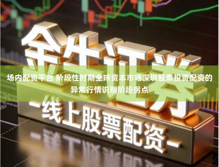 场内配资平台 阶段性时期全球资本市场深圳股票投资配资的异常行情识别阶段拐点