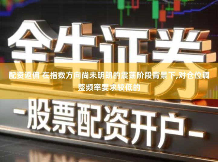 配资返佣 在指数方向尚未明朗的震荡阶段背景下,对仓位调整频率要求较低的