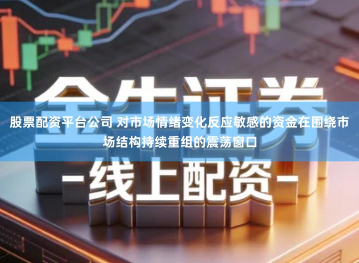 股票配资平台公司 对市场情绪变化反应敏感的资金在围绕市场结构持续重组的震荡窗口