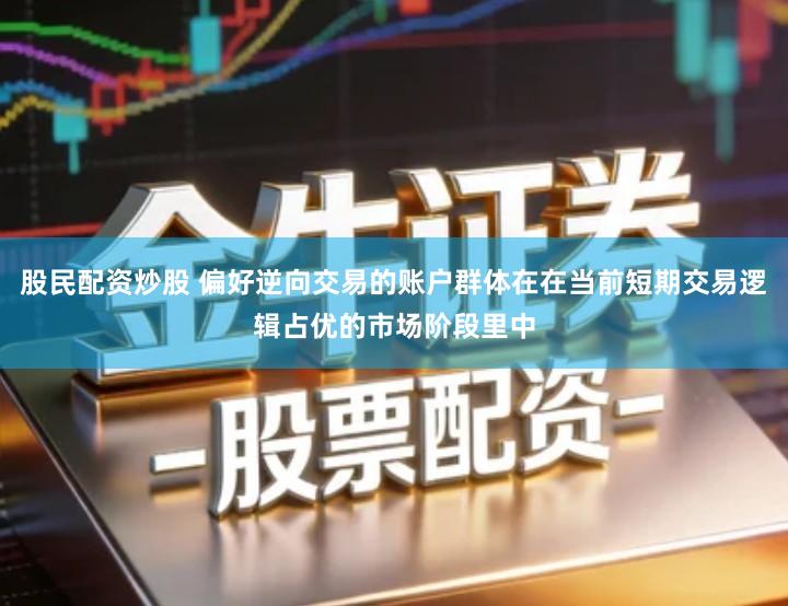 股民配资炒股 偏好逆向交易的账户群体在在当前短期交易逻辑占优的市场阶段里中