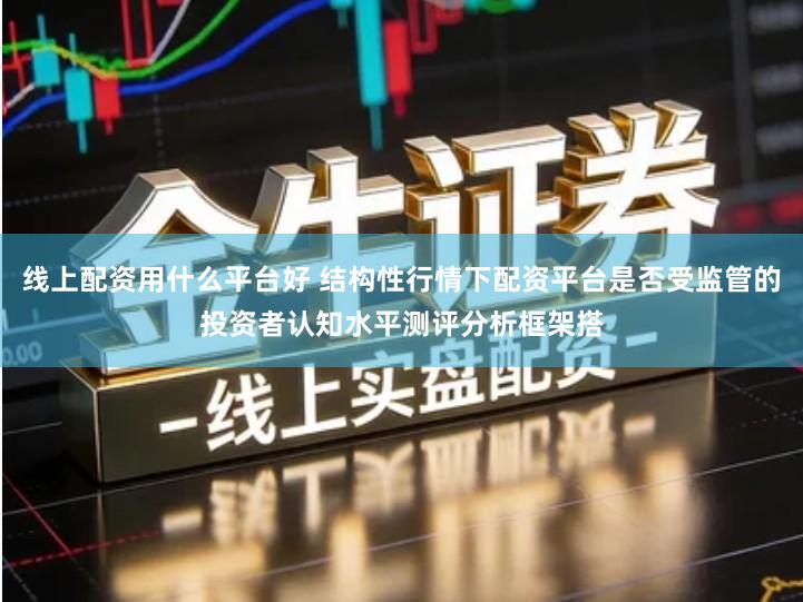 线上配资用什么平台好 结构性行情下配资平台是否受监管的投资者认知水平测评分析框架搭