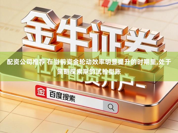 配资公司推荐 在当前资金轮动效率明显提升的时期里,处于策略探索期的试验型账