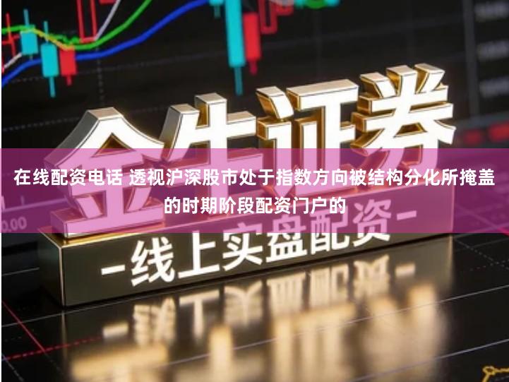 在线配资电话 透视沪深股市处于指数方向被结构分化所掩盖的时期阶段配资门户的