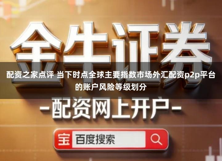 配资之家点评 当下时点全球主要指数市场外汇配资p2p平台的账户风险等级划分