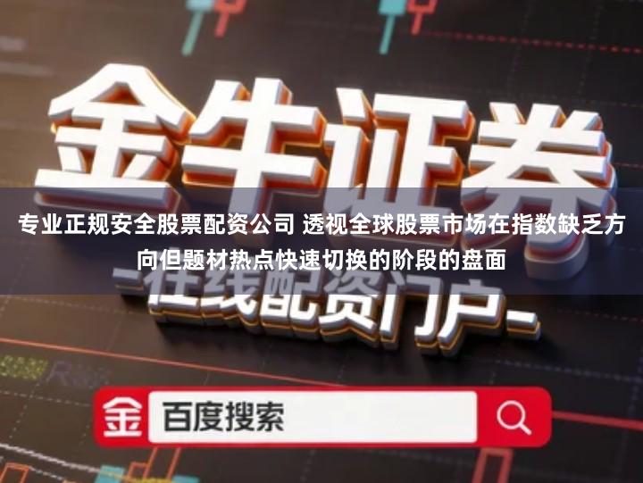 专业正规安全股票配资公司 透视全球股票市场在指数缺乏方向但题材热点快速切换的阶段的盘面