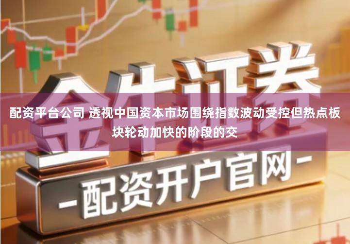 配资平台公司 透视中国资本市场围绕指数波动受控但热点板块轮动加快的阶段的交