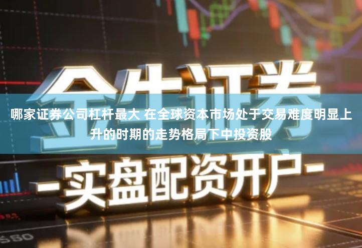 哪家证券公司杠杆最大 在全球资本市场处于交易难度明显上升的时期的走势格局下中投资股