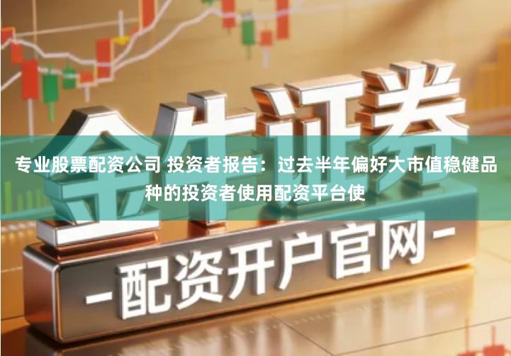 专业股票配资公司 投资者报告：过去半年偏好大市值稳健品种的投资者使用配资平台使