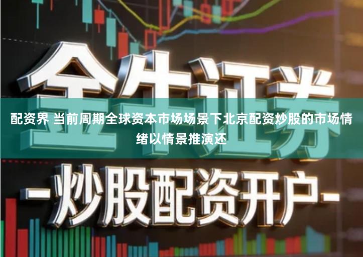 配资界 当前周期全球资本市场场景下北京配资炒股的市场情绪以情景推演还