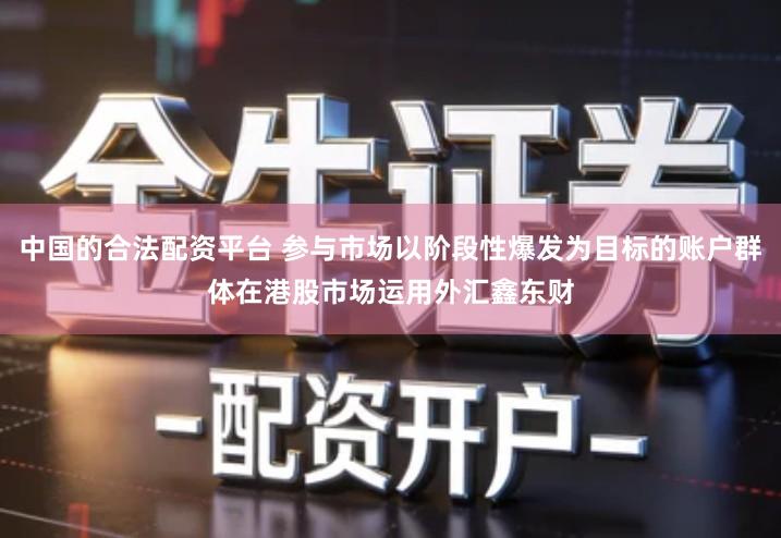 中国的合法配资平台 参与市场以阶段性爆发为目标的账户群体在港股市场运用外汇鑫东财