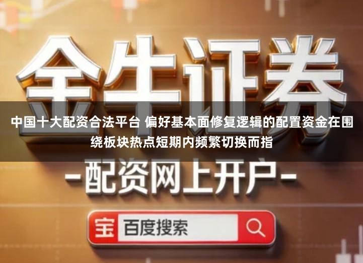 中国十大配资合法平台 偏好基本面修复逻辑的配置资金在围绕板块热点短期内频繁切换而指