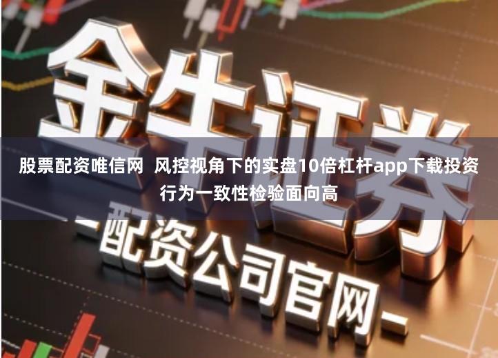 股票配资唯信网  风控视角下的实盘10倍杠杆app下载投资行为一致性检验面向高