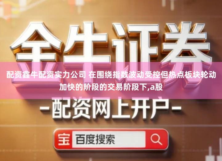 配资鑫牛配资实力公司 在围绕指数波动受控但热点板块轮动加快的阶段的交易阶段下,a股