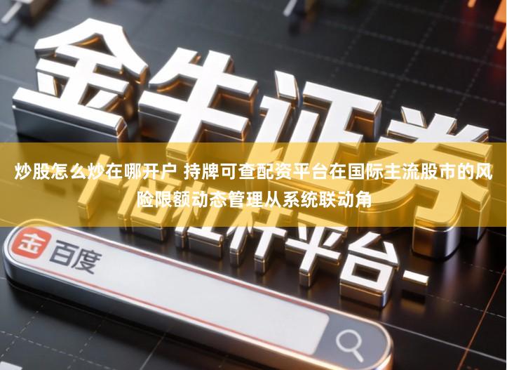 炒股怎么炒在哪开户 持牌可查配资平台在国际主流股市的风险限额动态管理从系统联动角