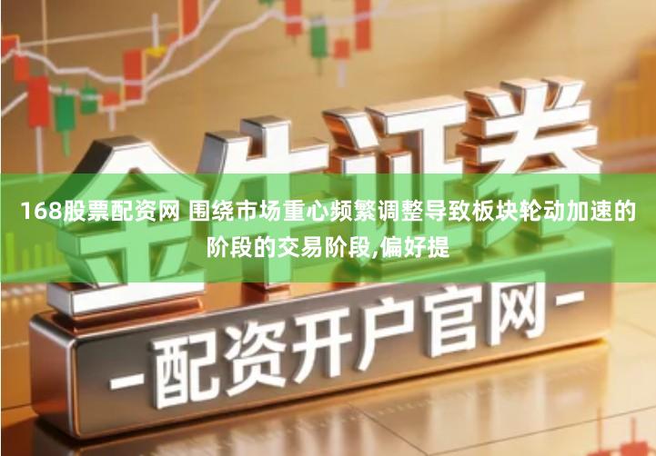 168股票配资网 围绕市场重心频繁调整导致板块轮动加速的阶段的交易阶段,偏好提