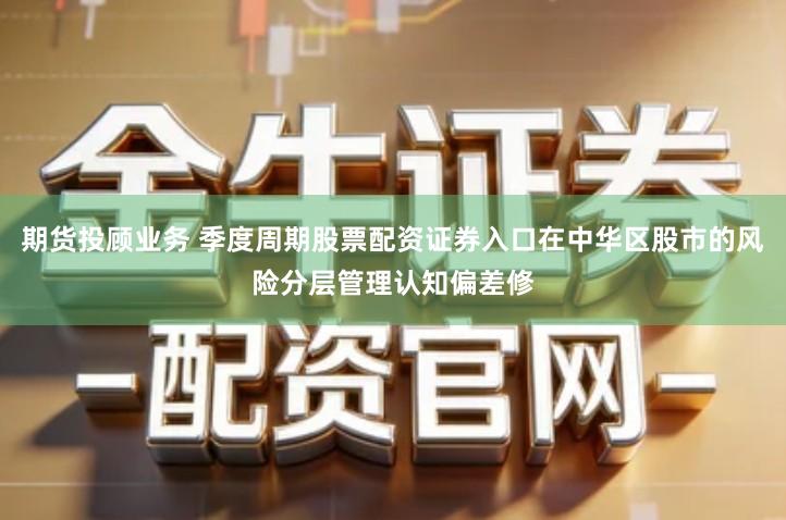 期货投顾业务 季度周期股票配资证券入口在中华区股市的风险分层管理认知偏差修