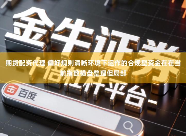 期货配资代理 偏好规则清晰环境下运作的合规型资金在在当前指数横盘整理但局部