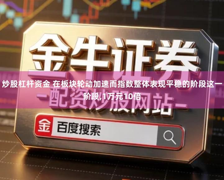 炒股杠杆资金 在板块轮动加速而指数整体表现平稳的阶段这一阶段,1万元10倍