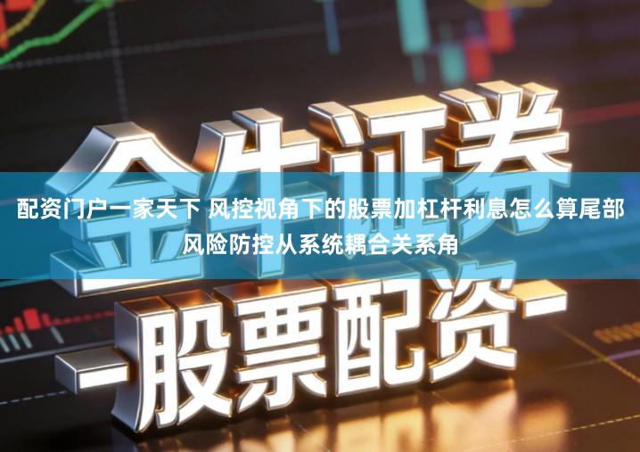 配资门户一家天下 风控视角下的股票加杠杆利息怎么算尾部风险防控从系统耦合关系角