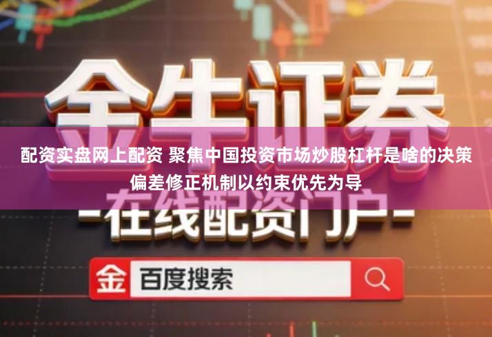 配资实盘网上配资 聚焦中国投资市场炒股杠杆是啥的决策偏差修正机制以约束优先为导