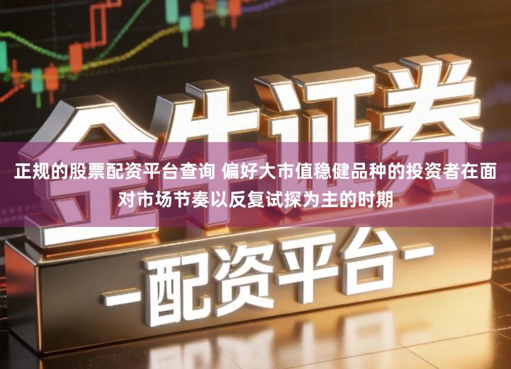 正规的股票配资平台查询 偏好大市值稳健品种的投资者在面对市场节奏以反复试探为主的时期