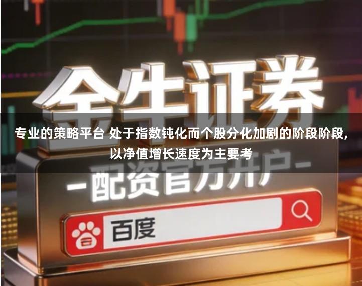 专业的策略平台 处于指数钝化而个股分化加剧的阶段阶段,以净值增长速度为主要考