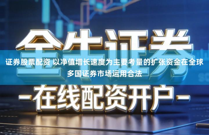 证券股票配资 以净值增长速度为主要考量的扩张资金在全球多国证券市场运用合法