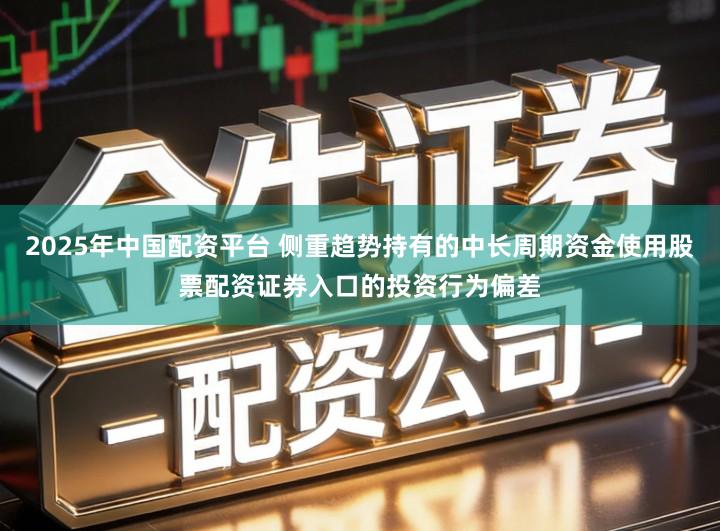 2025年中国配资平台 侧重趋势持有的中长周期资金使用股票配资证券入口的投资行为偏差