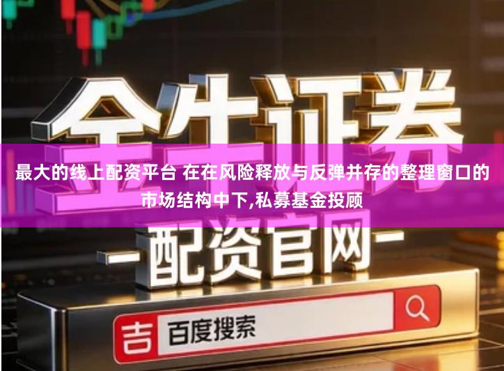 最大的线上配资平台 在在风险释放与反弹并存的整理窗口的市场结构中下,私募基金投顾