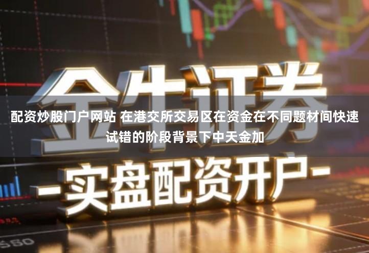 配资炒股门户网站 在港交所交易区在资金在不同题材间快速试错的阶段背景下中天金加
