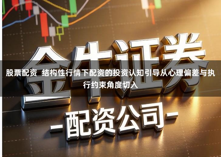 股票配资 结构性行情下配资的投资认知引导从心理偏差与执行约束角度切入