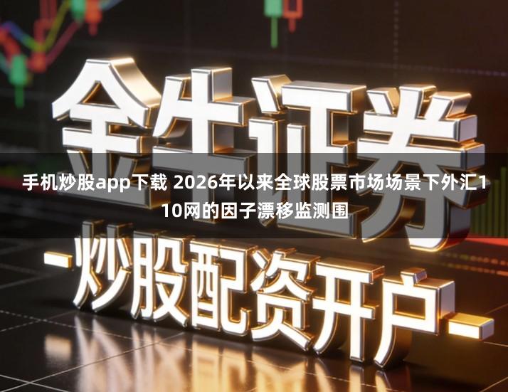 手机炒股app下载 2026年以来全球股票市场场景下外汇110网的因子漂移监测围