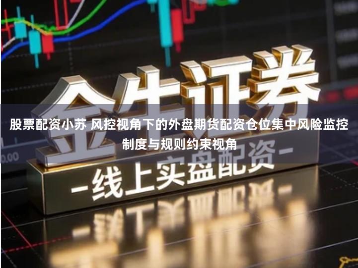 股票配资小苏 风控视角下的外盘期货配资仓位集中风险监控制度与规则约束视角
