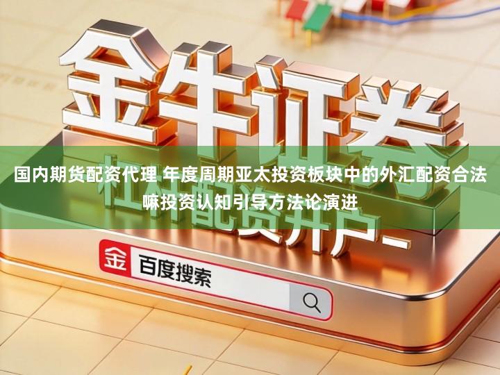 国内期货配资代理 年度周期亚太投资板块中的外汇配资合法嘛投资认知引导方法论演进