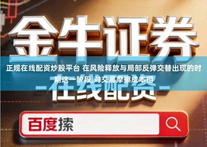 正规在线配资炒股平台 在风险释放与局部反弹交替出现的时期这一阶段,对交易摩擦成本相