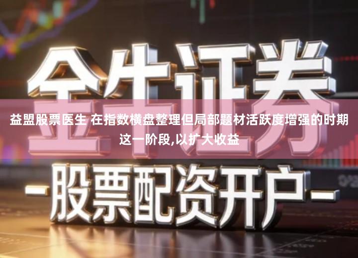 益盟股票医生 在指数横盘整理但局部题材活跃度增强的时期这一阶段,以扩大收益