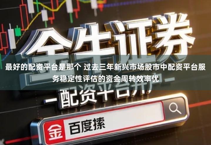 最好的配资平台是那个 过去三年新兴市场股市中配资平台服务稳定性评估的资金周转效率优